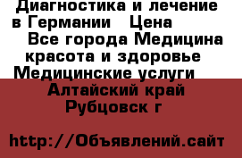 Диагностика и лечение в Германии › Цена ­ 59 000 - Все города Медицина, красота и здоровье » Медицинские услуги   . Алтайский край,Рубцовск г.